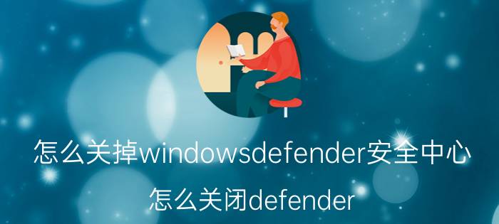 怎么关掉windowsdefender安全中心 怎么关闭defender？